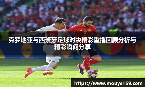 克罗地亚与西班牙足球对决精彩重播回顾分析与精彩瞬间分享