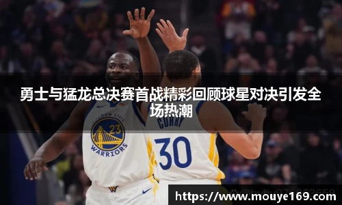 勇士与猛龙总决赛首战精彩回顾球星对决引发全场热潮
