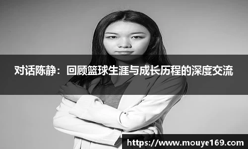 对话陈静：回顾篮球生涯与成长历程的深度交流