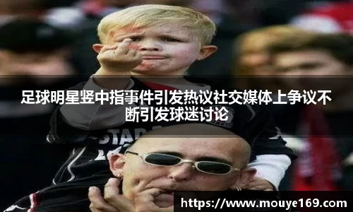 足球明星竖中指事件引发热议社交媒体上争议不断引发球迷讨论