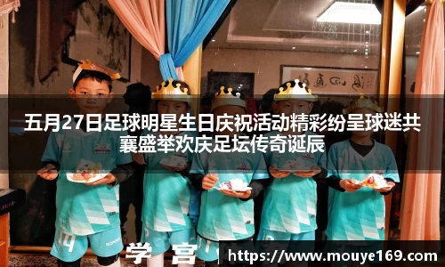 五月27日足球明星生日庆祝活动精彩纷呈球迷共襄盛举欢庆足坛传奇诞辰