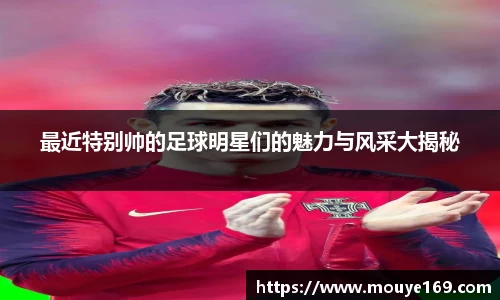 最近特别帅的足球明星们的魅力与风采大揭秘